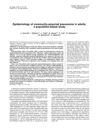 Epidemiology of community-acquired pneumonia in adults:
a population-based study
J. Almirall*, I. BolõÂbar**, J. Vidal#
, G. Sauca##
, P. Coll+
, B. Niklasson++
,
M. BartolomeÂ1
, X. BalanzoÂ*
Epidemiology of community-acquired pneumonia in adults: a population-based study. J.
Almirall, I. BolõÂbar, J. Vidal, G. Sauca, P. Coll, B. Niklasson, M. BartolomeÂ, X. BalanzoÂ.
#ERS Journals Ltd 2000.
ABSTRACT: In this prospective study, the authors assessed the incidence, aetiology,
and outcome of patients with community-acquired pneumonia in the general popu-
lation.
From December 1993 to November 1995, a study was performed in a mixed resi-
dential-industrial urban population of the "Maresme" region in Barcelona, Spain. All
subjects $14 yrs of age (annual average population size 74,368 inhabitants) with
clinically suspected community-acquired pneumonia were registered. All cases were
re-evaluated by chest radiographs on the 5th day of illness and at monthly intervals
until complete recovery. Urine and blood samples were obtained for culture and
antigen detection. When lower respiratory tract secretions were obtained, these were
also cultured.
There were 241 patients with community-acquired pneumonia, with an annual in-
cidence rate of 1.62 cases (95% confidence interval, 1.42±1.82) per 1,000 inhabitants.
Incidence rates increased by age groups and were higher in males than in females. Of
232 patients with aetiological data, 104 had an identifiable aetiology. A total of 114
pathogens were found (single pathogen 94, two pathogens 10). There were 81 episodes
of bacterial infection and 33 of viral infection. The most common pathogens were
Streptococcus pneumoniae, Chlamydia pneumoniae, and influenza A and B viruses. No
case of Hantavirus infection was found. The rate of hospital admission was 61.4%
with a mean‹SD length of 11.7‹10.1 days, a mean period of 23.0‹14.3 days inactivity,
and an overall mortality rate of 5%.
The high rate of hospital admission, prolonged stay in hospital, and long period of
inactivity all continue to constitute a social and health care burden of community-
acquired pneumonia.
Eur Respir J 2000; 15: 757±763.
*Critical Care Unit, Hospital de MataroÂ,
MataroÂ, Barcelona, Spain. **Institute of
Epidemiologic and Clinical Research (IR-
EC), MataroÂ, Barcelona, Spain. #
Dept of
Microbiology, Hospital Clinic i Prov-
incial de Barcelona, Barcelona, Spain.
##
Dept of Microbiology, Hospital de Ma-
taroÂ, MataroÂ, Barcelona, Spain. +
Dept of
Microbiology, Hospital de la Santa Creu i
Sant Pau, Barcelona, Spain. ++
Swedish In-
stitute for Infectious Disease Control, Sol-
na, Sweden. 1
Primary Health Care Centre
Cirera Molins, Serveis de PrevencioÂ Ass-
istencials i SoÁcio-Sanitaris (PASS), Mat-
aroÂ, Barcelona, Spain.
Correspondence:J.Almirall,IntensiveCare
Unit, Hospital de MataroÂ, Carretera de la
Cirera s/n, E-08304 MataroÂ, Barcelona,
Spain. Fax: 34 937417733
Keywords: Epidemiology, incidence, out-
come, pathogens, pneumonia, population
Received: May 11 1999
Accepted after revision December 6 1999
This work was supported by a grant (94/
0834) from "Fondo de investigaciones
Sanitarias" (FIS), Madrid, Spain.
Community-acquired pneumonia remains a major rea-
son for admission to hospital and a common cause of death
in developed countries. Most epidemiological data have
been obtained from hospitalized patients with community-
acquired pneumonia. A few population-based studies have
been reported and little information is available on out-
patients treated by family physicians.
According to population-based studies with radiological
confirmation, the annual incidence rate of community-
acquired pneumonia in adults varies between 2.6±13.4 per
1,000 inhabitants [1±4], with somewhat higher figures in
males and at the extreme ages of life. Hospitalization rates
ranging between 22% [2] and 51% have been reported
with annual mortality rates between 0.1±0.7 per 1,000
inhabitants. In ~50% of pneumonia patients, a causative
pathogen is found. Streptococcus pneumoniae is recov-
ered in 20±75% of the cases followed by Mycoplasma
pneumoniae (1±18%), Chlamydia pneumoniae (4±19%),
and different viruses (2±16%) [5]. C. pneumoniae, how-
ever, has emerged as a significant pulmonary pathogen in
adult pneumonia patients requiring hospitalization. The
roleplayedbyHantavirusinhospitalizedpatientswithcom-
munity-acquired pneumonia is geographically select [6].
In a prospective study of all patients with community-
acquired pneumonia in the adult population of the "Mar-
esme" region (Barcelona, Spain), an annual incidence rate
of 2.6 cases per 1,000 inhabitants was estimated [4]. The
most common cause of pneumonia was C. pneumoniae
[4]. Some years later, all cases of community-acquired
pneumonia in the adult population of the same area were
surveyed as a part of a case-control study on risk factors
for pneumonia [7]. This study was conducted with the
primary aim of providing a comprehensive population-
based overview on incidence, aetiology, and outcome of
community-acquired pneumonia in the authors' region.
The secondary aim was to compare clinical features, aet-
iology, and patients' outcome with data from a previous
study [4].
Eur Respir J 2000; 15: 757±763
Printed in UK ± all rights reserved
Copyright #ERS Journals Ltd 2000
European Respiratory Journal
ISSN 0903-1936
 