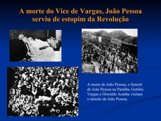 A morte do Vice de Vargas, João Pessoa serviu de estopim da Revolução A morte de João Pessoa, o funeral de João Pessoa na Paraíba, Getúlio Vargas e Oswaldo Aranha visitam o túmulo de João Pessoa.  