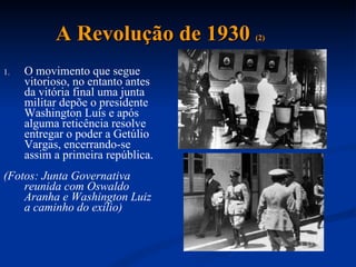 A Revolução de 1930  (2) O movimento que segue vitorioso, no entanto antes da vitória final uma junta militar depõe o presidente Washington Luís e após alguma reticência resolve entregar o poder a Getúlio Vargas, encerrando-se assim a primeira república. (Fotos: Junta Governativa reunida com Oswaldo Aranha e Washington Luiz a caminho do exílio) 