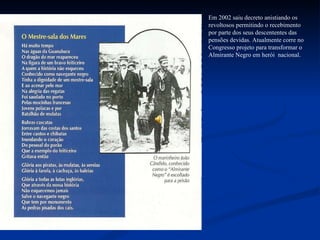 Em 2002 saiu decreto anistiando os revoltosos permitindo o recebimento por parte dos seus descententes das pensões devidas. Atualmente corre no Congresso projeto para transformar o Almirante Negro em herói  nacional.  