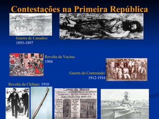 Contestações na Primeira República Revolta da Vacina :  1904 Guerra do Contestado : 1912-1916 Guerra de Canudos : 1893-1897 Revolta da Chibata : 1910 