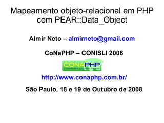 Mapeamento objeto-relacional em PHP
     com PEAR::Data_Object

    Almir Neto – almirneto@gmail.com

         CoNaPHP – CONISLI 2008


       http://www.conaphp.com.br/
   São Paulo, 18 e 19 de Outubro de 2008
 