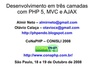 Desenvolvimento em três camadas
    com PHP 5, MVC e AJAX
    Almir Neto – almirneto@gmail.com
   Otávio Calaça – otaviocx@gmail.com
       http://phpendo.blogspot.com

         CoNaPHP – CONISLI 2008


       http://www.conaphp.com.br/
   São Paulo, 18 e 19 de Outubro de 2008
 