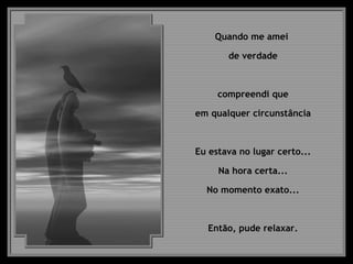 Quando me amei  de verdade compreendi que em qualquer circunstância  Eu estava no lugar certo... Na hora certa... No momento exato... Então, pude relaxar. 