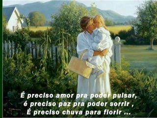É preciso amor pra poder pulsar,
 é preciso paz pra poder sorrir ,
  É preciso chuva para florir ...
 