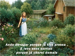 Ando devagar porque já tive pressa ,
        E levo esse sorriso
     porque já chorei demais
 