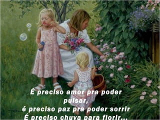 É preciso amor pra poder
            pulsar,
é preciso paz pra poder sorrir
 É preciso chuva para florir...
 
