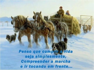 Penso que cumprir a vida
    seja simplesmente,
 Compreender a marcha
 e ir tocando em frente...
 