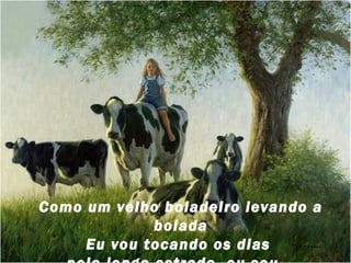Como um velho boiadeiro levando a
boiada
Eu vou tocando os dias

 