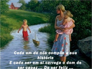 Cada um de nós compõe a sua
história
E cada ser em si carrega o dom de
ser capaz ... De ser feliz ...

 