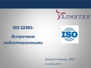 ISO 22301: Встречаем  подготовленными Алексей Чеканов, CBCP 5 октября 2011 г. 