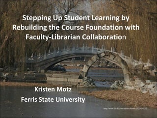 Stepping Up Student Learning by Rebuilding the Course Foundation with Faculty-Librarian Collaboratio n Kristen Motz Ferris State University http://www.flickr.com/photos/bibbit/2123959232/ 
