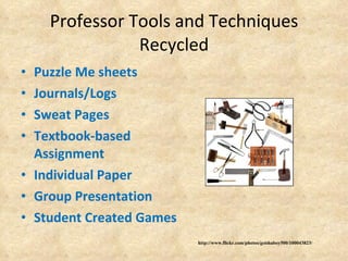 Professor Tools and Techniques Recycled Puzzle Me sheets Journals/Logs Sweat Pages Textbook-based Assignment Individual Paper  Group Presentation  Student Created Games http://www.flickr.com/photos/geishaboy500/100043823/ 