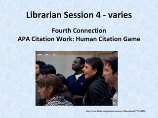 Librarian Session 4 - varies http://www.flickr.com/photos/vancouverfilmschool/4379914053/ Fourth Connection APA Citation Work: Human Citation Game 
