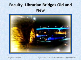 Faculty–Librarian Bridges Old and New http://www.flickr.com/photos/dwallick/3078130103/in/set-72157606087976205/ Doug Wallick – Filckr 2010 