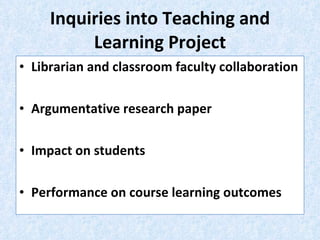 Inquiries into Teaching and Learning Project Librarian and classroom faculty collaboration Argumentative research paper Impact on students Performance on course learning outcomes 