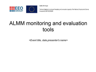 ALMM monitoring and evaluation
tools
<Event title, date,presenter's name>
EUNES IPA Project
Technical Assistance to enhance forecasting and evaluation capacity of the National Employment Service
Europeaid/128079/C/SER/RS
 