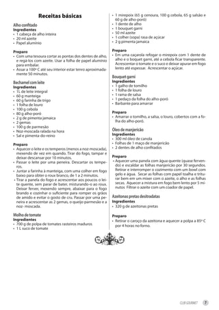 Receitas básicas                           • 1 mirepoix (65 g cenoura, 100 g cebola, 65 g salsão e
                                                              60 g de alho-poró)
alho confitado                                              • 1 dente de alho
ingredientes                                                • 1 bouquet garni
• 1 cabeça de alho inteira                                  • 50 ml azeite
• 20 ml azeite                                              • 1 colher (sopa) rasa de açúcar
• Papel alumínio                                            • 2 g pimenta jamaica

Preparo                                                     Preparo
• Com uma tesoura cortar as pontas dos dentes de alho,      • Em uma caçarola refogar o mirepoix com 1 dente de
  e regá-los com azeite. Usar a folha de papel alumínio       alho e o boquet garni, até a cebola ficar transparente.
  para embalar.                                               Acrescentar o tomate e o suco e deixar apurar em fogo
• Assar a 100º C até seu interior estar tenro aproximada-     lento até espessar. Acrescentar o açúcar.
  mente 50 minutos.
                                                            bouquet garni
bechamel com leite                                          ingredientes
ingredientes                                                • 1 galho de tomilho
• 1L de leite integral                                      • 1 folha de louro
• 60 g manteiga                                             • 1 rama de salsa
• 60 g farinha de trigo                                     • 1 pedaço da folha do alho-poró
• 1 folha de louro                                          • Barbante para amarrar
• 100 g cebola
• 80 g alho-poró                                            Preparo
• 2 g de pimenta jamaica                                    • Amarrar o tomilho, a salsa, o louro, cobertos com a fo-
• 2 gemas                                                     lha do alho-poró.
• 100 g de parmesão
• Noz-moscada ralada na hora                                óleo de manjericão
• Sal e pimenta-do-reino                                    ingredientes
                                                            • 300 ml óleo de canola
Preparo                                                     • Folhas de 1 maço de manjericão
• Aquecer o leite e os temperos (menos a noz-moscada),      • 2 dentes de alho confitados
   mexendo de vez em quando. Tirar do fogo, tampar e
   deixar descansar por 10 minutos.                         Preparo
• Passar o leite por uma peneira. Descartar os tempe-       • Aquecer uma panela com água quente (quase ferven-
   ros.                                                       do) e escaldar as folhas manjericão por 30 segundos.
• Juntar a farinha à manteiga, com uma colher em fogo         Retirar e interromper o cozimento com um bowl com
   baixo para obter o roux branco, de 1 a 2 minutos.          gelo e água. Secar as folhas com papel toalha e tritu-
 • Tirar a panela do fogo e acrescentar aos poucos o lei-     rar bem em um mixer com o azeite, o alho e as folhas
   te quente, sem parar de bater, misturando-o ao roux.       secas. Aquecer a mistura em fogo bem lento por 5 mi-
   Deixar ferver, mexendo sempre, abaixar para o fogo         nutos Filtrar o azeite com um coador de papel.
   brando e cozinhar o suficiente para romper os grãos
   de amido e evitar o gosto de cru. Passar por uma pe-     azeitonas pretas desitradatas
   neira e acrescentar as 2 gemas, o queijo parmesão e a    ingredientes
   noz- moscada.                                            • 320 g de azeitonas pretas

molho de tomate                                             Preparo
ingredientes                                                • Retirar o caroço da azeitona e aquecer a polpa a 85º C
• 700 g de polpa de tomates rasteiros maduros                 por 4 horas no forno.
• 1 L suco de tomate




                                                                                                     CLUB GOURMET   7
 
