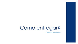 Como entregar? 
Gestão moderna 
 