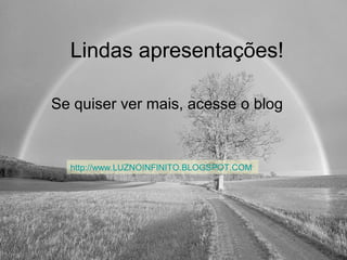 Lindas apresentações! 
Se quiser ver mais, acesse o blog 
http://www.LUZNOINFINITO.BLOGSPOT.COM 
