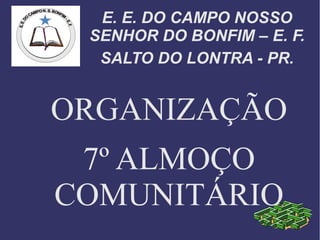 E. E. DO CAMPO NOSSO
 SENHOR DO BONFIM – E. F.
  SALTO DO LONTRA - PR.


ORGANIZAÇÃO
 7º ALMOÇO
COMUNITÁRIO
 