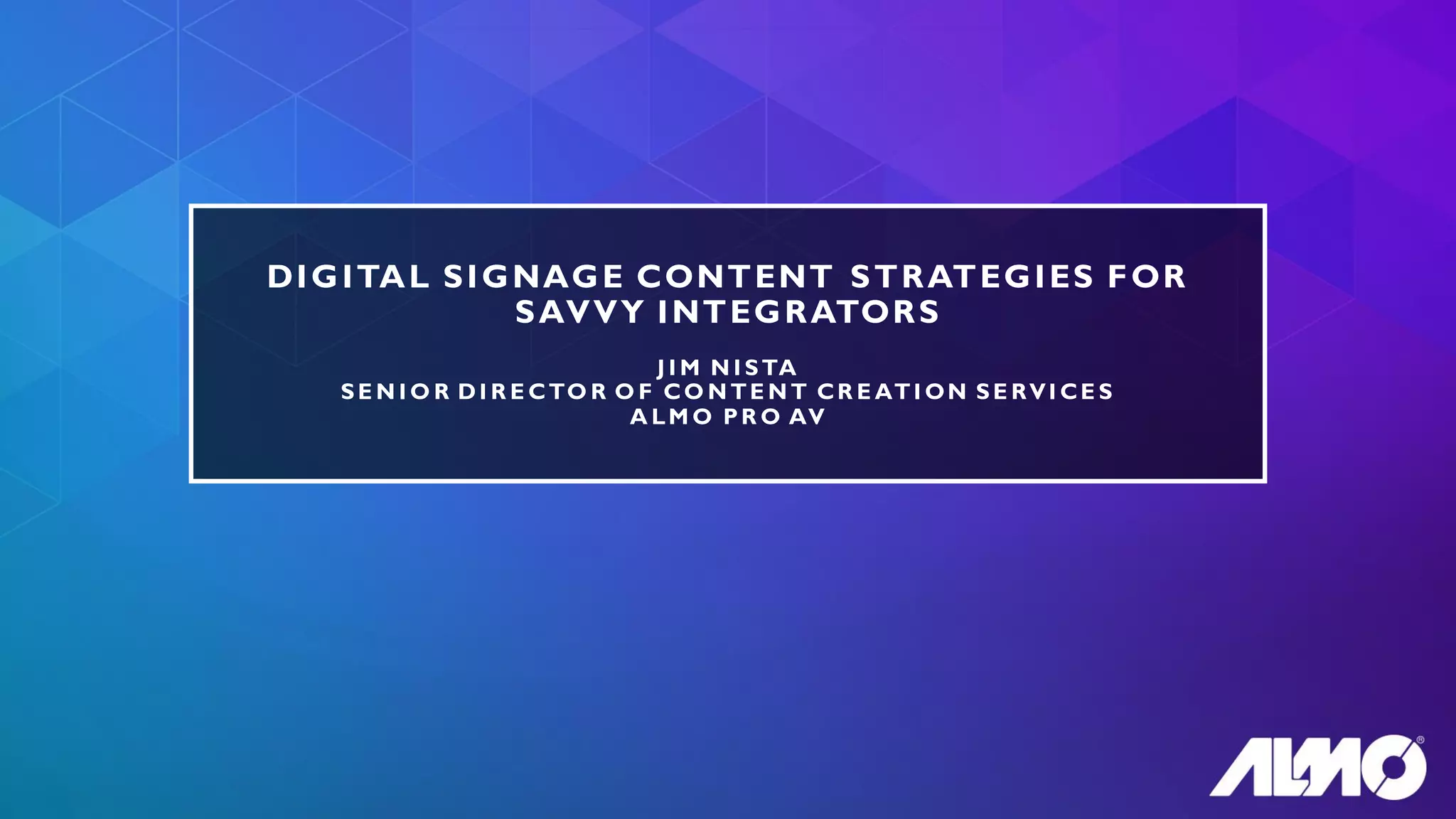 DIGITAL SIGNAGE CONTENT STRATEGIES FOR
SAVVY INTEGRATORS
J I M N I STA
SE N I O R DI R E CTO R O F CO N TE N T CR E ATI ON SE RVI CE S
A LM O PR O AV
 