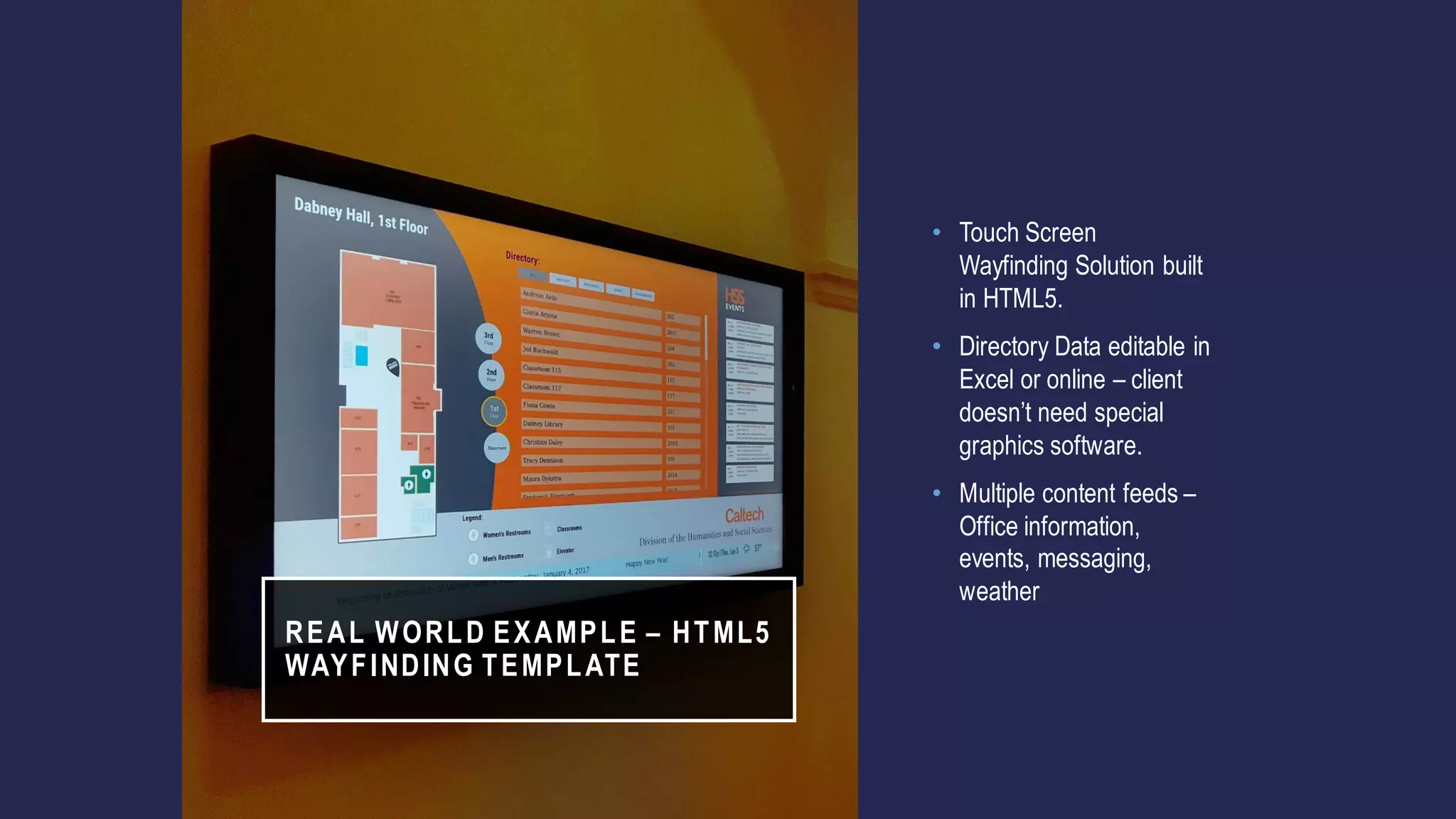 REAL WORLD EXAMPLE – HTML5
WAYFINDING TEMPLATE
• Touch Screen
Wayfinding Solution built
in HTML5.
• Directory Data editable in
Excel or online – client
doesn’t need special
graphics software.
• Multiple content feeds –
Office information,
events, messaging,
weather
 