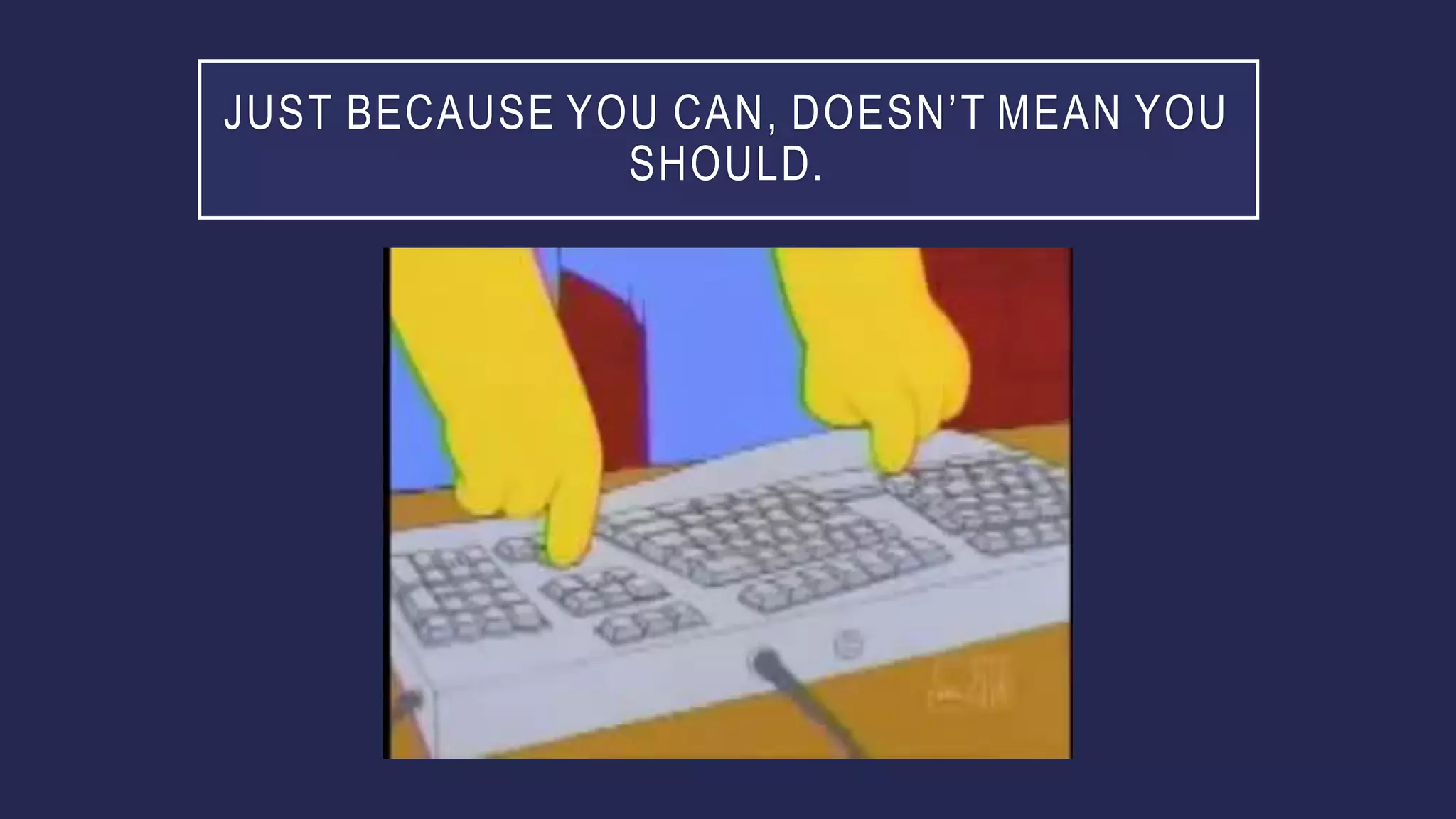 JUST BECAUSE YOU CAN, DOESN’T MEAN YOU
SHOULD.
 