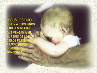 JESUS LES DIJO :  DEJEN A ESOS NIÑOS Y NO LES IMPIDAN QUE VENGAN A  MI:  EL REINO DE LOS CIELOS PERTENECE A LOS QUE SON COMO ELLOS.” Mateo 19, 14. 