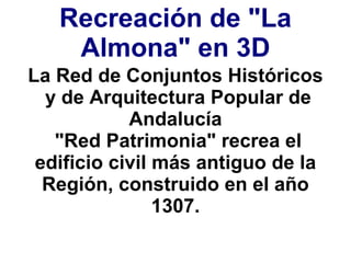 Recreación de &quot;La Almona&quot; en 3D La Red de Conjuntos Históricos y de Arquitectura Popular de Andalucía &quot;Red Patrimonia&quot; recrea el edificio civil más antiguo de la Región, construido en el año 1307. 