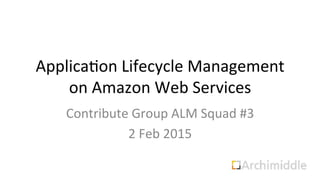 Applica'on	
  Lifecycle	
  Management	
  
on	
  Amazon	
  Web	
  Services	
  
Contribute	
  Group	
  ALM	
  Squad	
  #3	
  
2	
  Feb	
  2015	
  
 