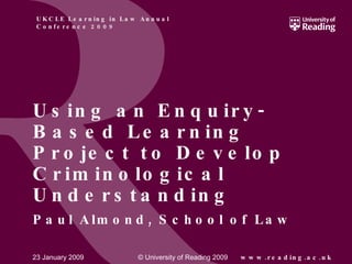 Using an Enquiry-Based Learning Project to Develop Criminological Understanding   Paul Almond, School of Law 23 January 2009 