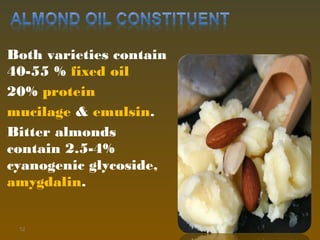 Both varieties contain
40-55 % fixed oil
20% protein
mucilage & emulsin.
Bitter almonds
contain 2.5-4%
cyanogenic glycoside,
amygdalin.
12
 