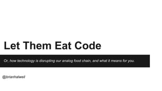 Let Them Eat Code
Or, how technology is disrupting our analog food chain, and what it means for you.
@brianhalweil
 