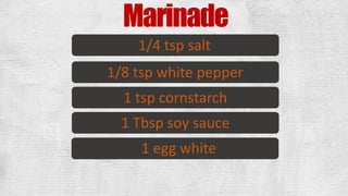 Marinade
1/4 tsp salt
1/8 tsp white pepper
1 tsp cornstarch
1 Tbsp soy sauce
1 egg white
 