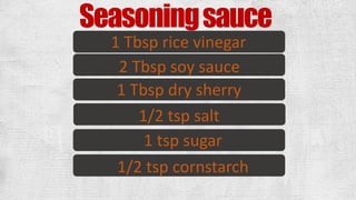 Seasoningsauce
1 Tbsp rice vinegar
2 Tbsp soy sauce
1 Tbsp dry sherry
1/2 tsp salt
1 tsp sugar
1/2 tsp cornstarch
 