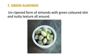 7. GREEN ALMONDS
Un-ripened form of almonds with green coloured skin
and nutty texture all around.
 