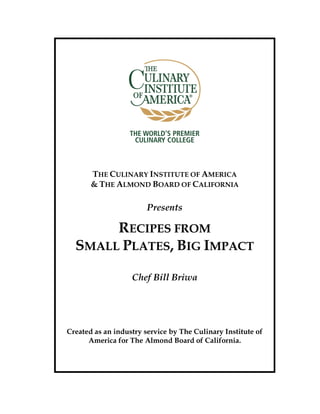 THE CULINARY INSTITUTE OF AMERICA
& THE ALMOND BOARD OF CALIFORNIA
Presents
RECIPES FROM
SMALL PLATES, BIG IMPACT
Chef Bill Briwa
Created as an industry service by The Culinary Institute of
America for The Almond Board of California.
 