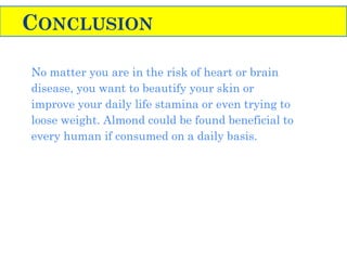No matter you are in the risk of heart or brain
disease, you want to beautify your skin or
improve your daily life stamina or even trying to
loose weight. Almond could be found beneficial to
every human if consumed on a daily basis.
CONCLUSION
 