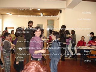 E no final o 5º B considerou que: “ A festa estava perfeita” Leandro Brito “ Valeu a pena o esforço” Leandra Almeida “ Não era preciso mais nada para que o almoço de turma ficasse perfeito” Ana Salgueiro “ Espero ter mais almoços de turma” Célia Bandjai “ Espero estar com os mesmos professores para o ano” Nídia “ A minha mãe disse: Muitos parabéns” Miguel Alves E no final o 6ºB considerou que: “ A festa estava muito gira, melhor do que eu imaginava” Bruno Oliveira “ O Almoço de turma foi excelente” Giovana “ Espero que o nosso próximo almoço seja ainda melhor” Sandro Junior “ Espero que para o ano seja igual ou melhor” Beatriz cruz “ Adorei este dia” Vladimiro ” Os meus pais deram muitos elogios ao almoço” Inês Santiago Depois da minha mãe receber o pintainho deu-me um beijinho e disse que estava muito bonito Rita Gostei muito do almoço de Turma Ruben Nós fizemos pintos e uma música para agradecer aos pais por terem vindo Viviana “ A minha mãe gostou de tudo principalmente do pinto e de nós termos tocado flauta Marisa 