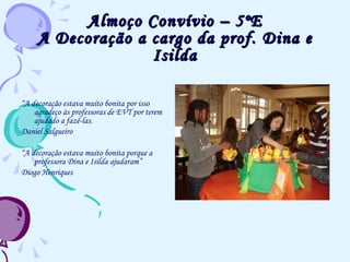 Almoço Convívio – 5ºE A Decoração a cargo da prof. Dina e Isilda “ A decoração estava muito bonita por isso agradeço às professoras de EVT por terem ajudado a fazê-las. Daniel Salgueiro  “ A decoração estava muito bonita porque a professora Dina e Isilda ajudaram” Diogo Henriques 