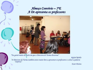 Almoço Convívio – 5ºE  A Dt apresenta os professores “ Eu gostei muito da parte em que a Directora de Turma discursou” Rafael Rebelo “ A Directora de Turma também esteve muito bem a apresentar os professores e a dizer a palavra “surpresa” Ester Pereira 