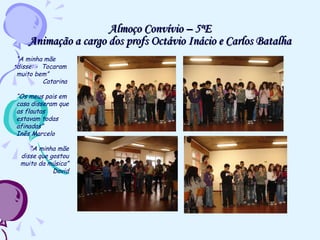 Almoço Convívio – 5ºE Animação a cargo dos profs Octávio Inácio e Carlos Batalha “ “ A minha mãe disse: -  Tocaram muito bem”  Catarina  “ Os meus pais em casa disseram que as flautas estavam todas afinadas” Inês Marcelo “ A minha mãe disse que gostou muito da música” David 