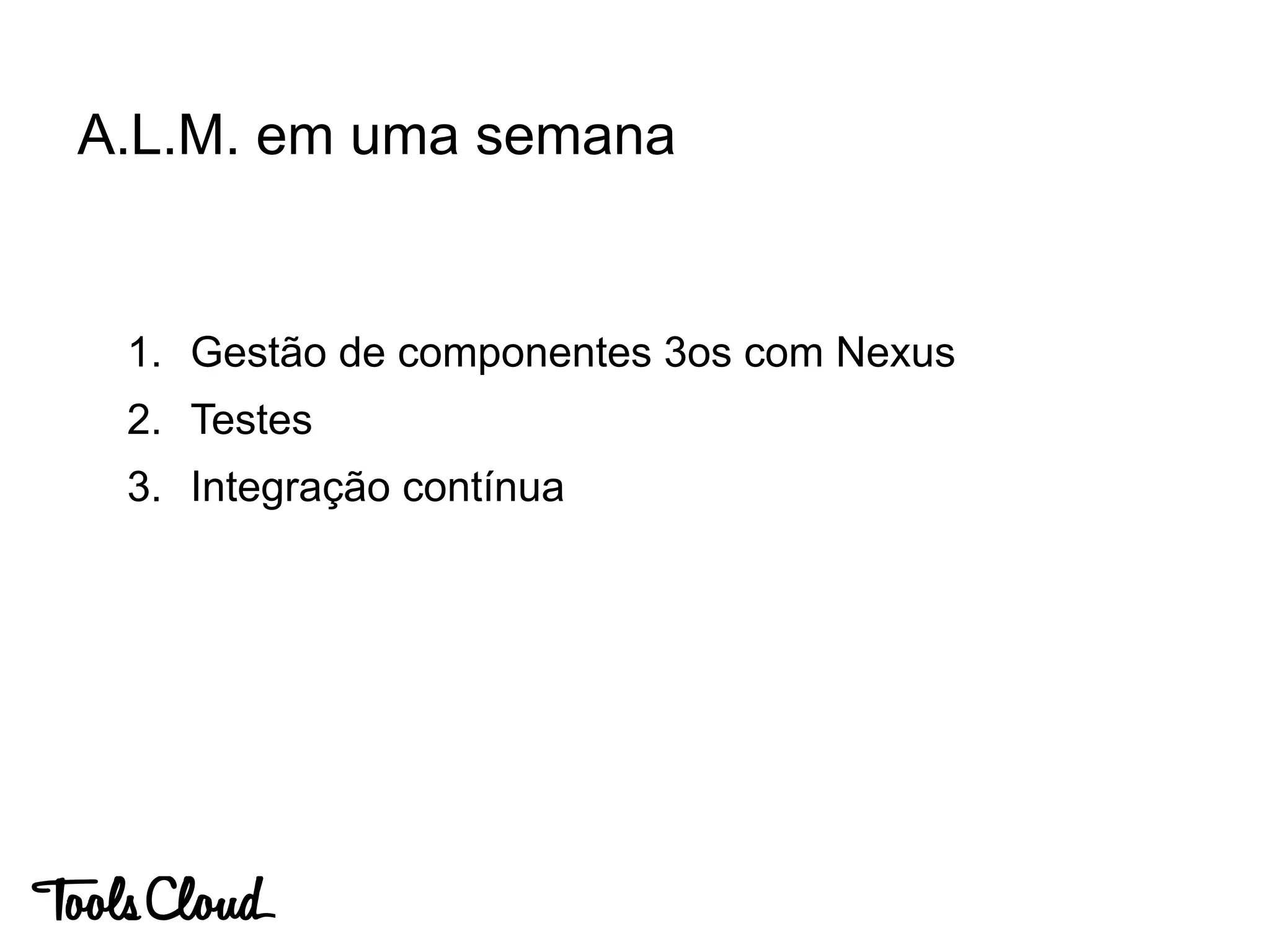 1. Gestão de componentes 3os com Nexus
2. Testes
3. Integração contínua
A.L.M. em uma semana
 