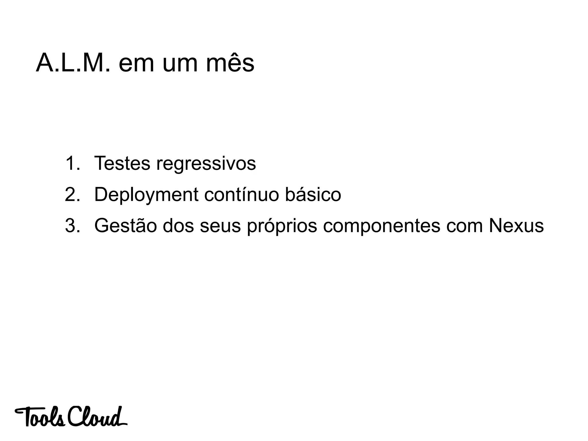 1. Testes regressivos
2. Deployment contínuo básico
3. Gestão dos seus próprios componentes com Nexus
A.L.M. em um mês
 