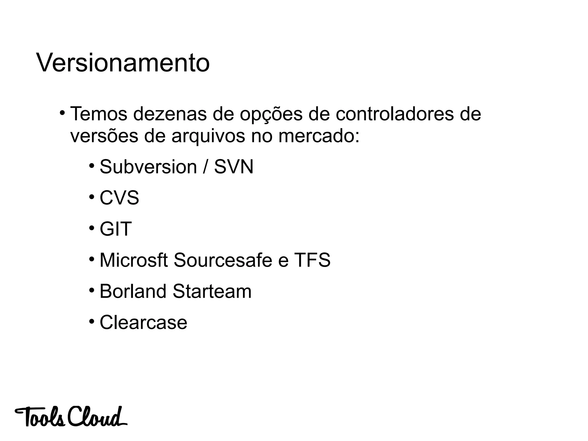 • Temos dezenas de opções de controladores de
versões de arquivos no mercado:
• Subversion / SVN
• CVS
• GIT
• Microsft Sourcesafe e TFS
• Borland Starteam
• Clearcase
Versionamento
 