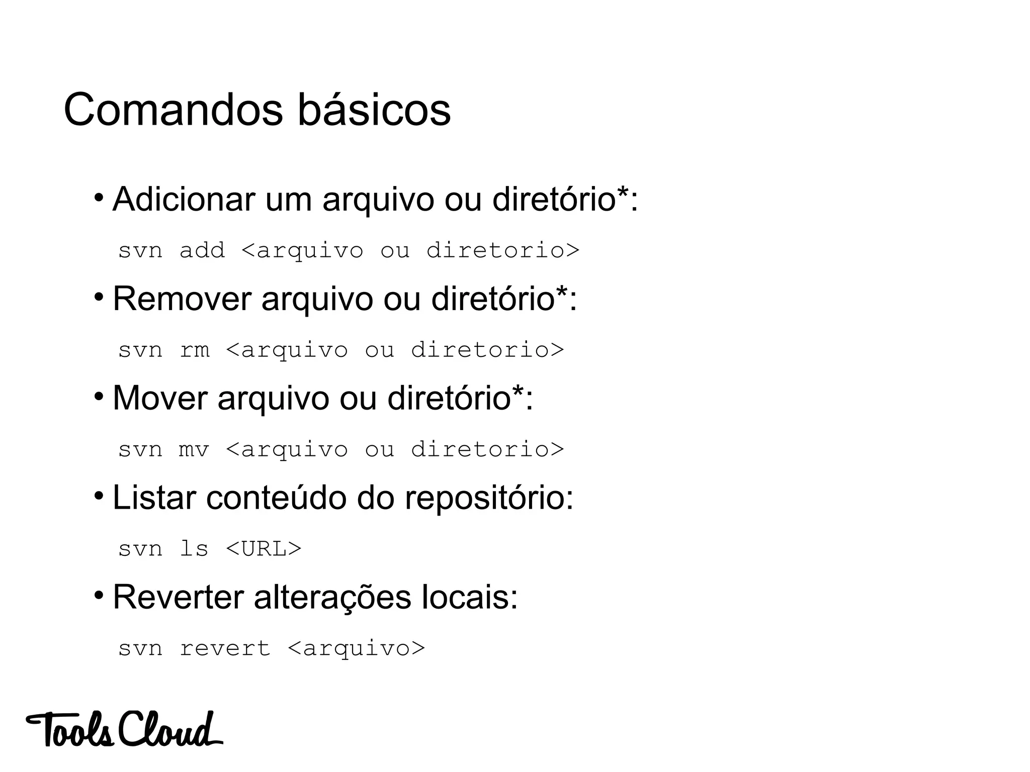 Comandos básicos
• Adicionar um arquivo ou diretório*:
svn add <arquivo ou diretorio>
• Remover arquivo ou diretório*:
svn rm <arquivo ou diretorio>
• Mover arquivo ou diretório*:
svn mv <arquivo ou diretorio>
• Listar conteúdo do repositório:
svn ls <URL>
• Reverter alterações locais:
svn revert <arquivo>
 