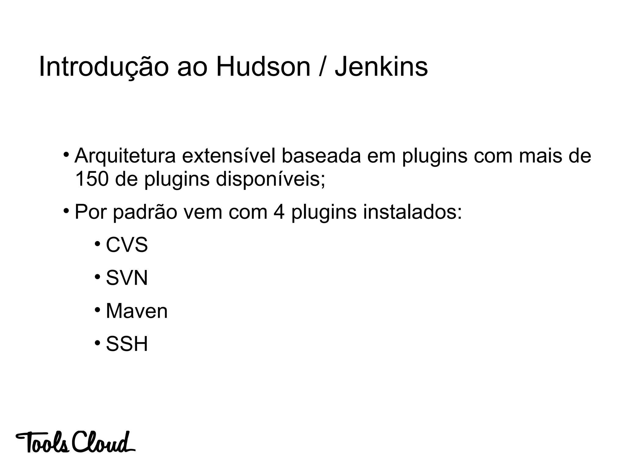 • Arquitetura extensível baseada em plugins com mais de
150 de plugins disponíveis;
• Por padrão vem com 4 plugins instalados:
• CVS
• SVN
• Maven
• SSH
Introdução ao Hudson / Jenkins
 