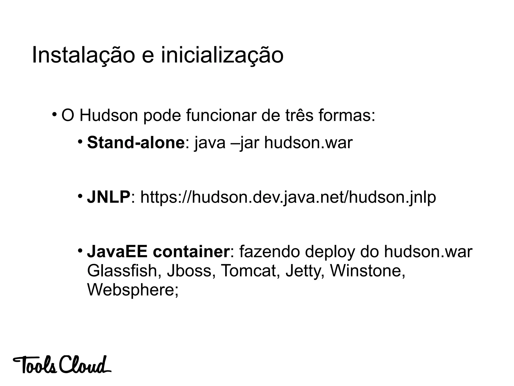• O Hudson pode funcionar de três formas:
• Stand-alone: java –jar hudson.war
• JNLP: https://hudson.dev.java.net/hudson.jnlp
• JavaEE container: fazendo deploy do hudson.war
Glassfish, Jboss, Tomcat, Jetty, Winstone,
Websphere;
Instalação e inicialização
 