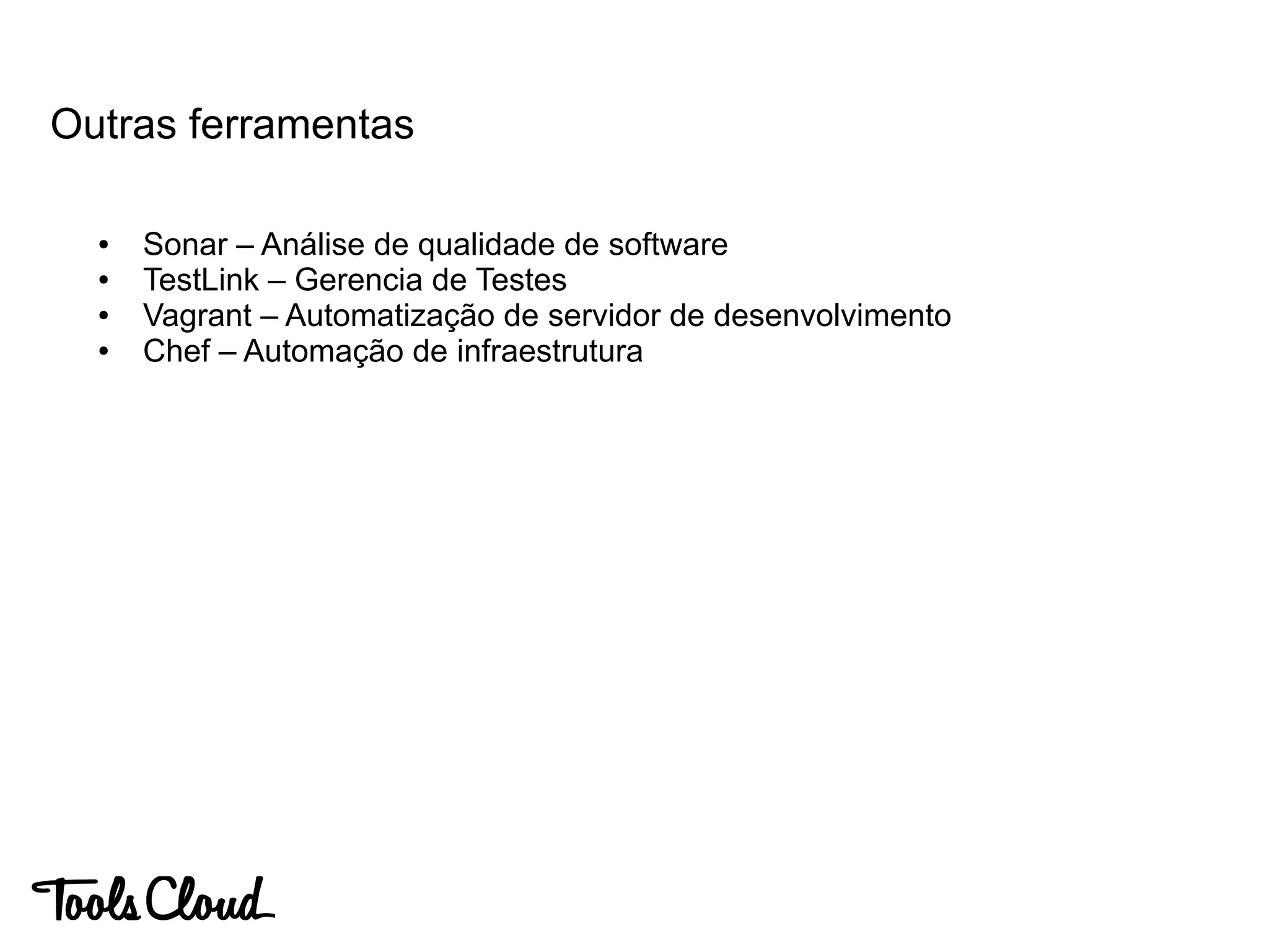 Outras ferramentas
● Sonar – Análise de qualidade de software
● TestLink – Gerencia de Testes
● Vagrant – Automatização de servidor de desenvolvimento
● Chef – Automação de infraestrutura
 